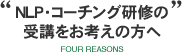NLP・コーチング研修の受講をお考えの方へ FOUR REASONS